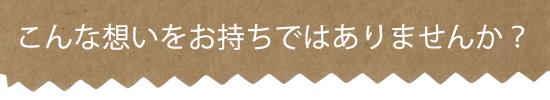 こんな想いをお持ちではありませんか？