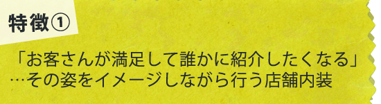 特徴1）お客さんが満足して誰かに紹介したくなる・・・その姿をイメージしながら行う店舗内装