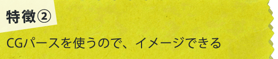 特徴2）CGパースを使うので、イメージできる